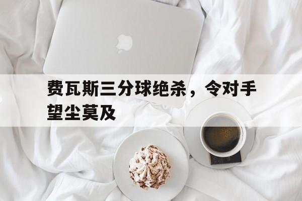 费瓦斯三分球绝杀，令对手望尘莫及的简单介绍