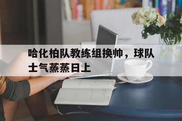 哈化柏队教练组换帅，球队士气蒸蒸日上的简单介绍
